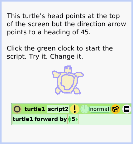 HaloArrow-atCenter, page 3. This turtle's head points at the top of the screen but the direction arrow points to a heading of 45. Click the green clock to start the script. Try it. Change it.  