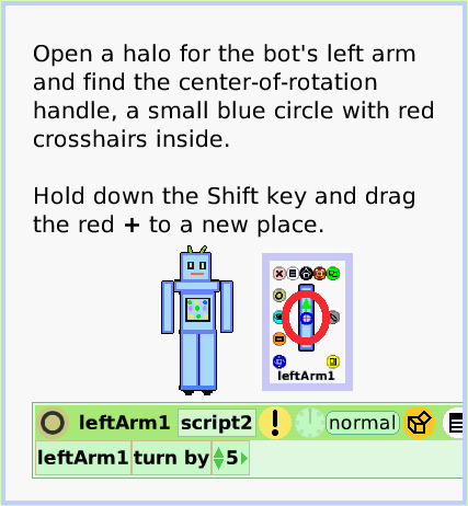 HaloCenter-ofRotation, page 2. Open a halo for the bot's left arm and find the center-of-rotation handle, a small blue circle with red crosshairs inside. Hold down the Shift key and drag the red + to a new place.  