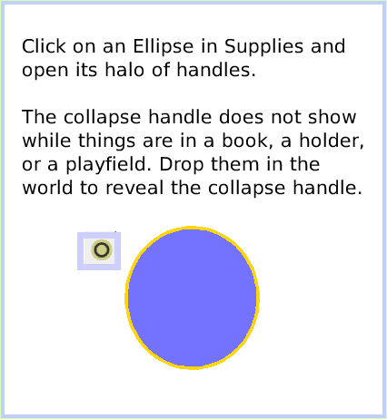 HaloCollapse, page 2. Click on an Ellipse in Supplies and open its halo of handles. The collapse handle does not show while things are in a book, a holder, or a playfield. Drop them in the world to reveal the collapse handle.  