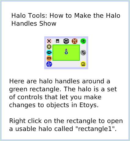 HaloMake-theHandlesShow, page 1. Here are halo handles around a green rectangle. The halo is a set of controls that let you make changes to objects in Etoys.Right click on the rectangle to open a usable halo called 