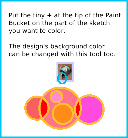 PaintBucketTool, page 3. Put the tiny + at the tip of the Paint Bucket on the part of the sketch you want to color.The design's background colorcan be changed with this tool too.  
