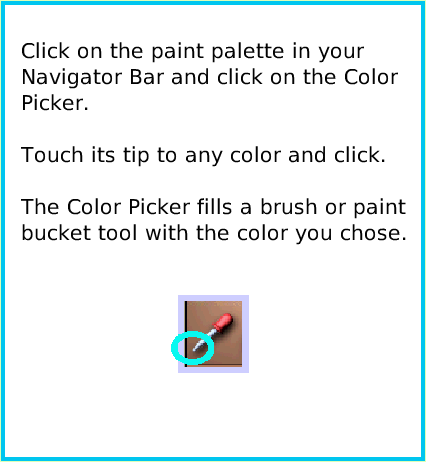 PaintColorPicker, page 2. Click on the paint palette in yourNavigator Bar and click on the Color Picker.Touch its tip to any color and click.The Color Picker fills a brush or paint bucket tool with the color you chose.  