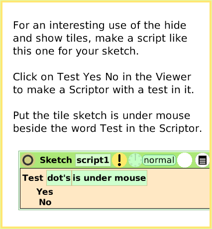 ScriptTileHide-andShow, page 3. For an interesting use of the hide and show tiles, make a script like this one for your sketch.Click on Test Yes No in the Viewer to make a Scriptor with a test in it.Put the tile sketch is under mouse beside the word Test in the Scriptor.  