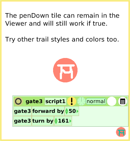 ScriptTilePenUse, page 4. The penDown tile can remain in the Viewer and will still work if true.Try other trail styles and colors too.  