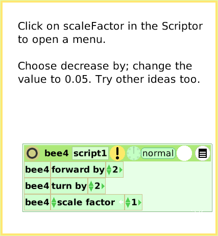ScriptTileScaleFactor, page 4. Click on scaleFactor in the Scriptorto open a menu.Choose decrease by; change the value to 0.05. Try other ideas too.  