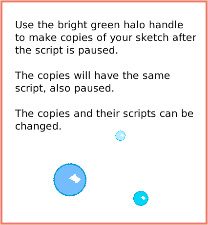 SuppliesAllScripts, page 3. Use the bright green halo handleto make copies of your sketch afterthe script is paused.The copies will have the same script, also paused.The copies and their scripts can be changed.  
