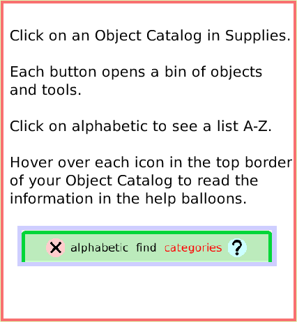 SuppliesObjectCatalog, page 2. Click on an Object Catalog in Supplies.Each button opens a bin of objects and tools.Click on alphabetic to see a list A-Z. Hover over each icon in the top border of your Object Catalog to read the information in the help balloons.  