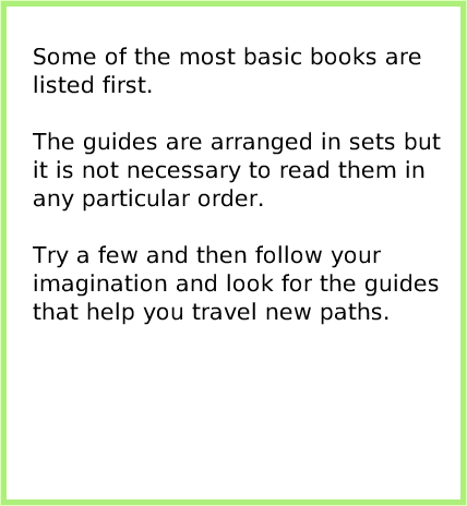 index, page 3. Some of the most basic books are listed first.The guides are arranged in sets but it is not necessary to read them in any particular order.Try a few and then follow your imagination and look for the guides that help you travel new paths.  