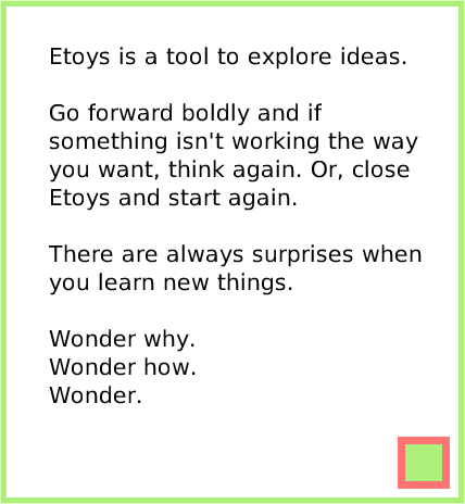 index, page 4. Etoys is a tool to explore ideas.Go forward boldly and if something isn't working the way you want, think again. Or, close Etoys and start again.There are always surprises when you learn new things.Wonder why.Wonder how.Wonder.  
