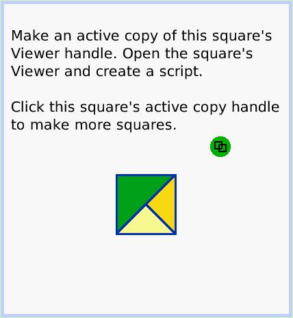 HaloActiveHandles, page 3. Make an active copy of this square's Viewer handle. Open the square's Viewer and create a script. 

Click this square's active copy handle to make more squares.  