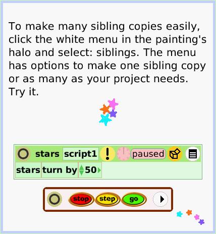 HaloSiblings, page 4. To make many sibling copies easily, click the white menu in the painting's halo and select: siblings. The menu has options to make one sibling copy or as many as your project needs. Try it.  