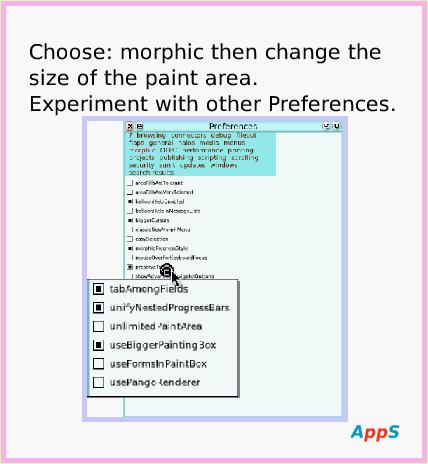 ObjectCatPreferences, page 4. AppS.  Choose: morphic then change the size of the paint area.
Experiment with other Preferences.  