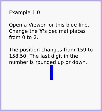 MenuDecimalPlaces, page 2. Example 1.0

Open a Viewer for this blue line. Change the Y's decimal places from 0 to 2. 

The position changes from 159 to 158.50. The last digit in the number is rounded up or down.  