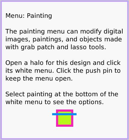 MenuPainting, page 1. Menu: Painting 

The painting menu can modify digital images, paintings, and objects made with grab patch and lasso tools.

Open a halo for this design and click its white menu. Click the push pin to keep the menu open.

Select painting at the bottom of the
white menu to see the options.  