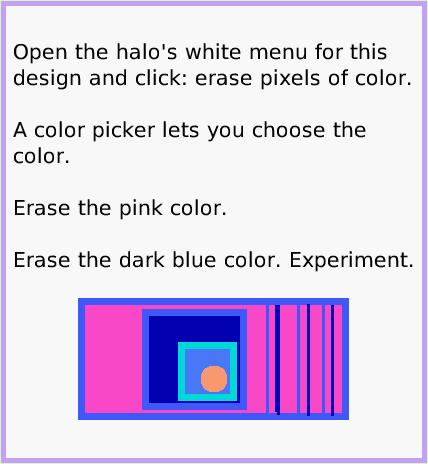 MenuPainting, page 3. Open the halo's white menu for this design and click: erase pixels of color. 
A color picker lets you choose the color.

Erase the pink color.

Erase the dark blue color. Experiment.  