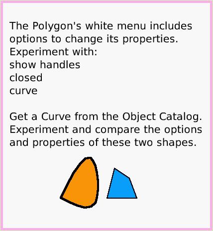 ObjectCatPolygon, page 2. The Polygon's white menu includes options to change its properties.
Experiment with:
show handles
closed
curve

Get a Curve from the Object Catalog. Experiment and compare the options and properties of these two shapes.  