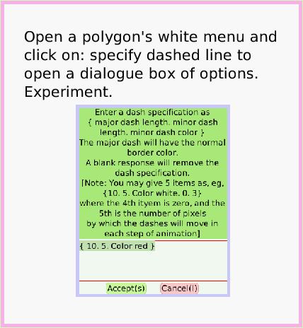 ObjectCatPolygon, page 3. Open a polygon's white menu and click on: specify dashed line to open a dialogue box of options.
Experiment.  