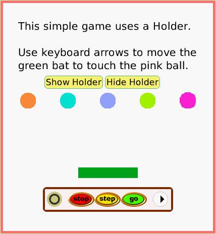 SuppliesHolder, page 4. YOU WIN!.  This simple game uses a Holder.

Use keyboard arrows to move the green bat to touch the pink ball.  