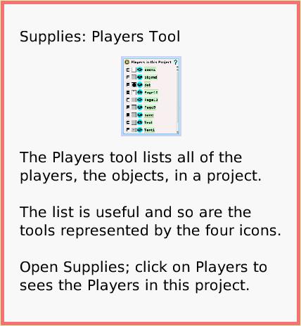 SuppliesPlayersTool, page 1. The Players tool lists all of the players, the objects, in a project.

The list is useful and so are the tools represented by the four icons.

Open Supplies; click on Players to sees the Players in this project.  Supplies: Players Tool.  