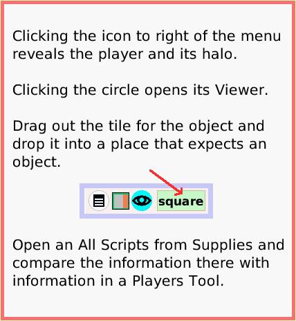 SuppliesPlayersTool, page 3. Open an All Scripts from Supplies and compare the information there with information in a Players Tool.  Clicking the icon to right of the menu reveals the player and its halo.

Clicking the circle opens its Viewer.

Drag out the tile for the object and drop it into a place that expects an object.  