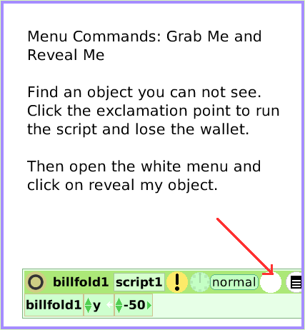 MenuGrabMeRevealMe, page 1. Menu Commands: Grab Me and Reveal Me

Find an object you can not see.
Click the exclamation point to run the script and lose the wallet.

Then open the white menu and click on reveal my object.  