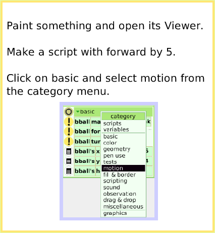 ScriptTileBounceMotion, page 2. Paint something and open its Viewer.

Make a script with forward by 5.

Click on basic and select motion from the category menu.  