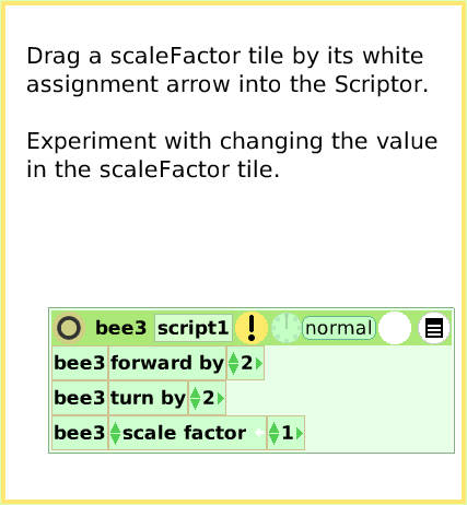 ScriptTileScaleFactor, page 3. Drag a scaleFactor tile by its white assignment arrow into the Scriptor.

Experiment with changing the value in the scaleFactor tile.  